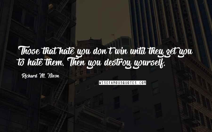 Richard M. Nixon Quotes: Those that hate you don't win until they get you to hate them. Then you destroy yourself.