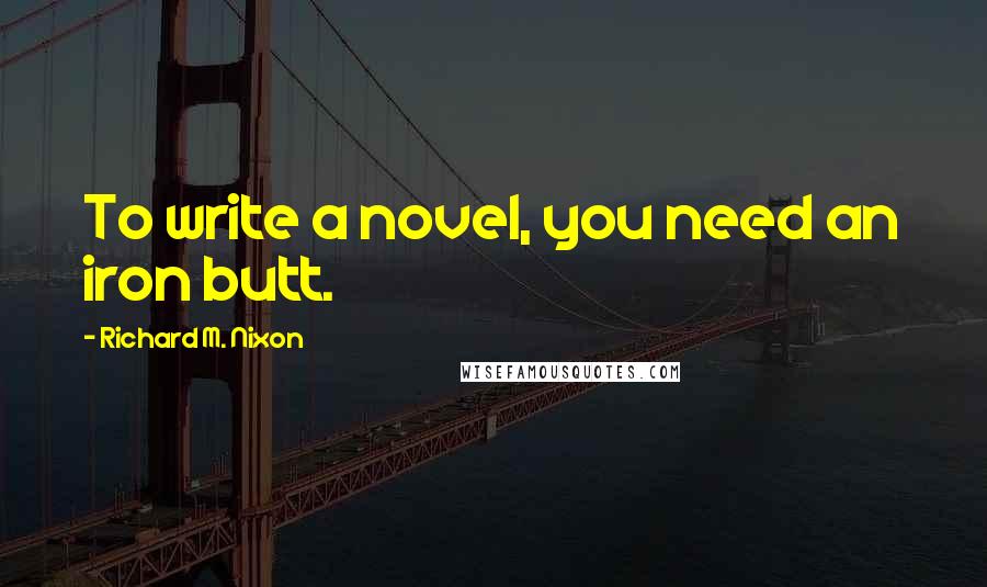 Richard M. Nixon Quotes: To write a novel, you need an iron butt.