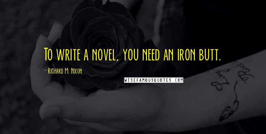 Richard M. Nixon Quotes: To write a novel, you need an iron butt.