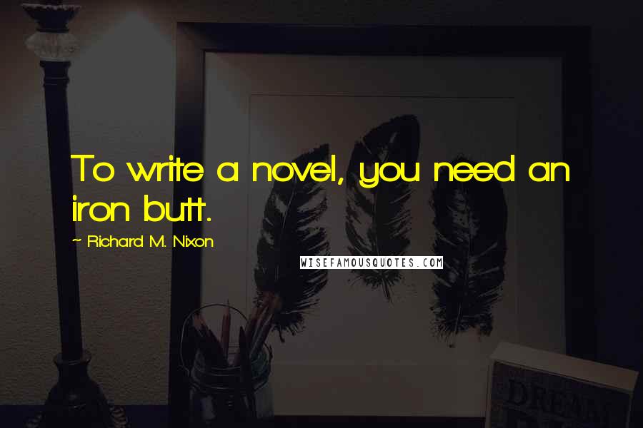 Richard M. Nixon Quotes: To write a novel, you need an iron butt.