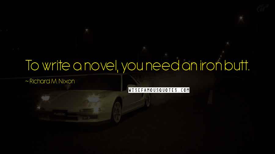 Richard M. Nixon Quotes: To write a novel, you need an iron butt.