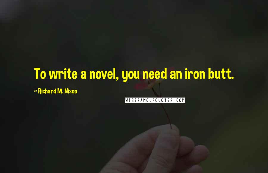 Richard M. Nixon Quotes: To write a novel, you need an iron butt.