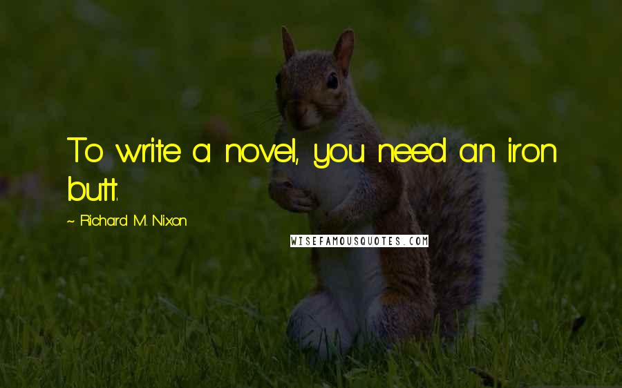 Richard M. Nixon Quotes: To write a novel, you need an iron butt.