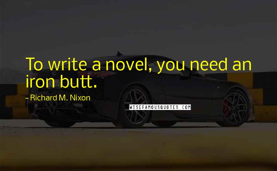 Richard M. Nixon Quotes: To write a novel, you need an iron butt.