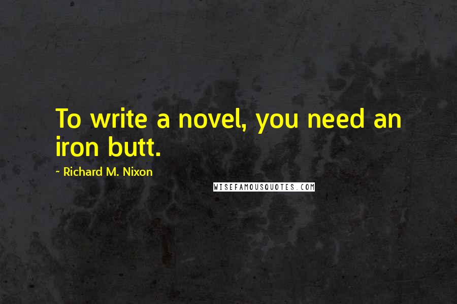 Richard M. Nixon Quotes: To write a novel, you need an iron butt.