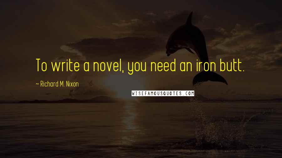 Richard M. Nixon Quotes: To write a novel, you need an iron butt.