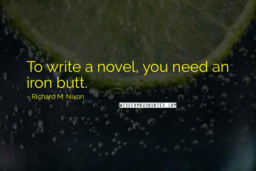 Richard M. Nixon Quotes: To write a novel, you need an iron butt.