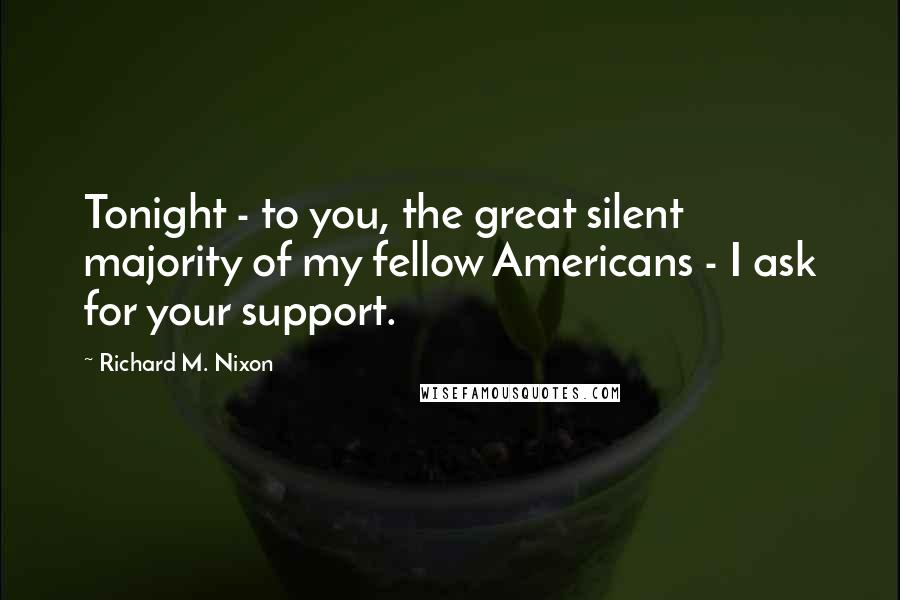Richard M. Nixon Quotes: Tonight - to you, the great silent majority of my fellow Americans - I ask for your support.