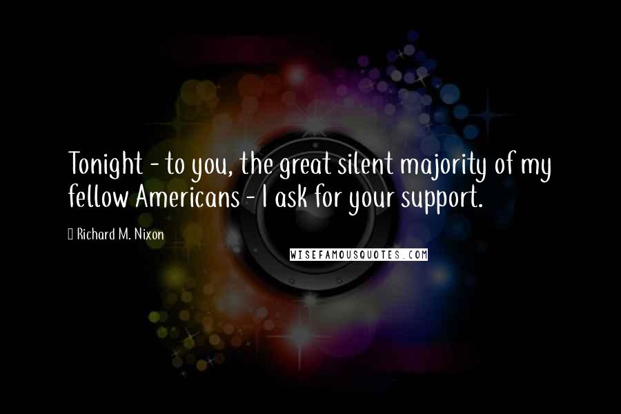 Richard M. Nixon Quotes: Tonight - to you, the great silent majority of my fellow Americans - I ask for your support.