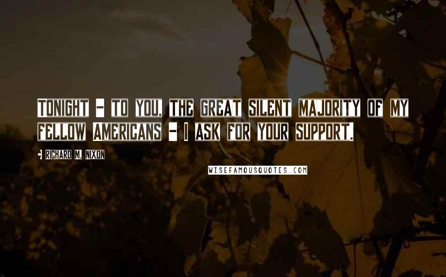 Richard M. Nixon Quotes: Tonight - to you, the great silent majority of my fellow Americans - I ask for your support.