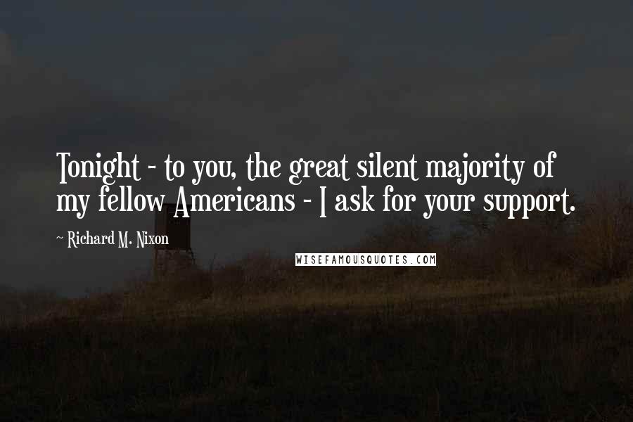 Richard M. Nixon Quotes: Tonight - to you, the great silent majority of my fellow Americans - I ask for your support.