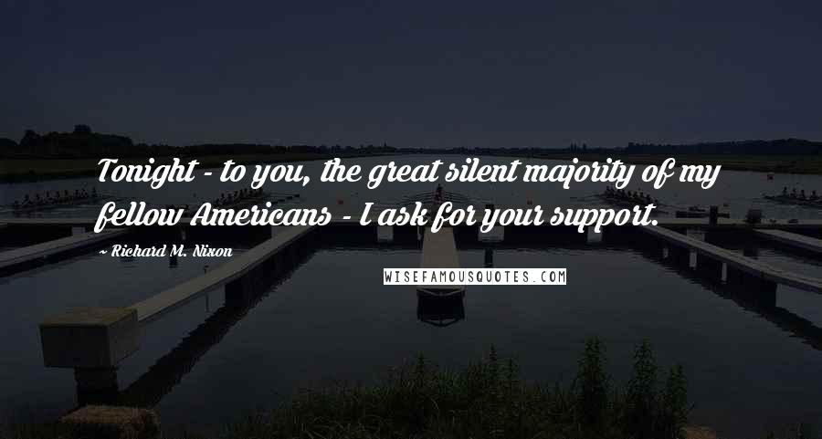 Richard M. Nixon Quotes: Tonight - to you, the great silent majority of my fellow Americans - I ask for your support.