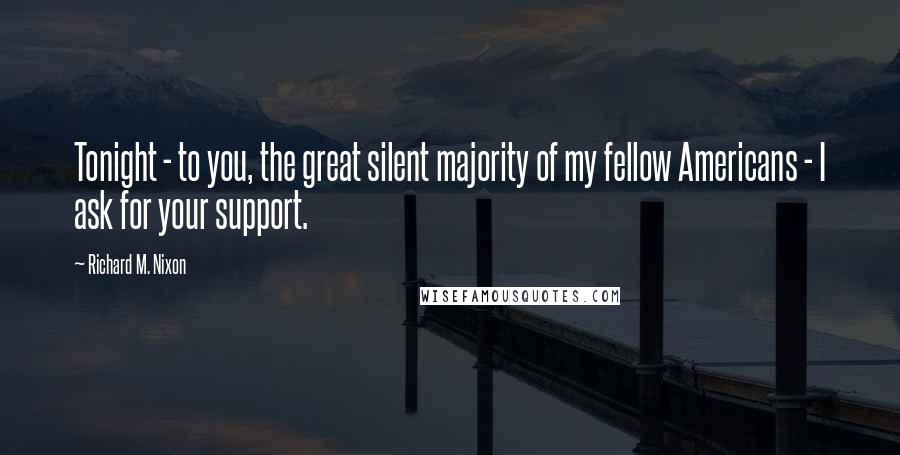 Richard M. Nixon Quotes: Tonight - to you, the great silent majority of my fellow Americans - I ask for your support.