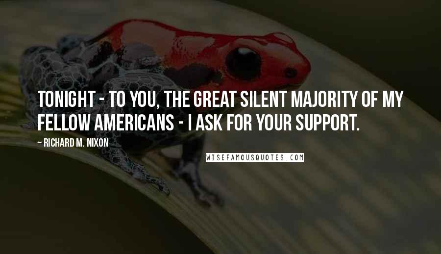 Richard M. Nixon Quotes: Tonight - to you, the great silent majority of my fellow Americans - I ask for your support.