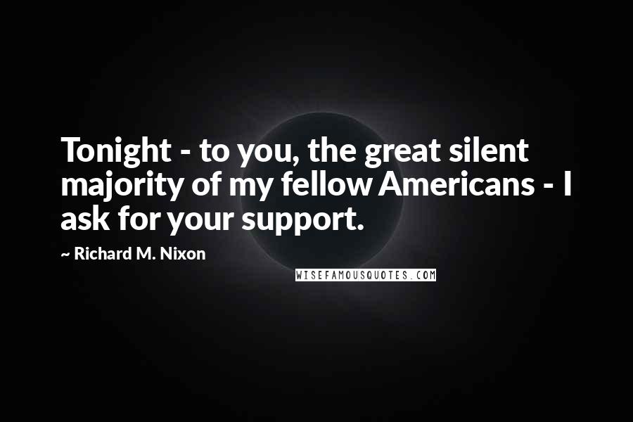 Richard M. Nixon Quotes: Tonight - to you, the great silent majority of my fellow Americans - I ask for your support.