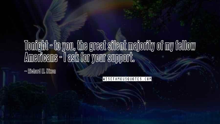Richard M. Nixon Quotes: Tonight - to you, the great silent majority of my fellow Americans - I ask for your support.