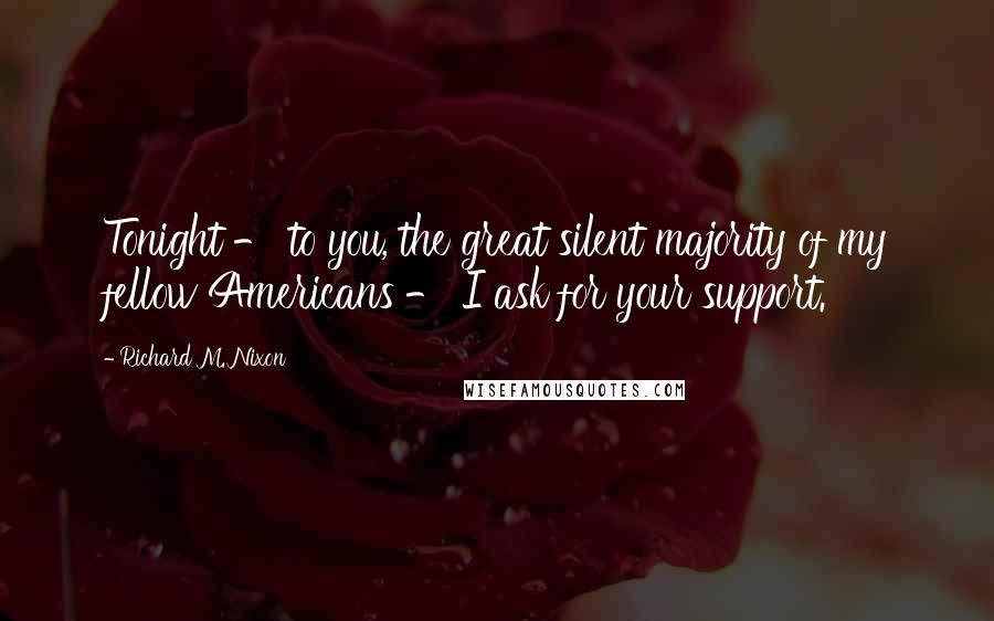 Richard M. Nixon Quotes: Tonight - to you, the great silent majority of my fellow Americans - I ask for your support.