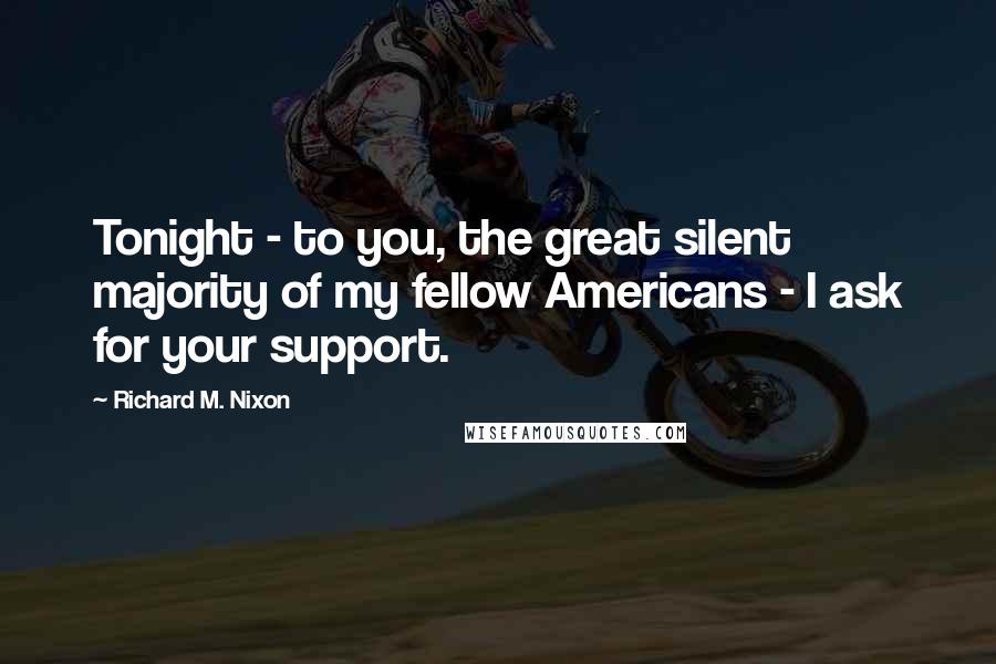 Richard M. Nixon Quotes: Tonight - to you, the great silent majority of my fellow Americans - I ask for your support.