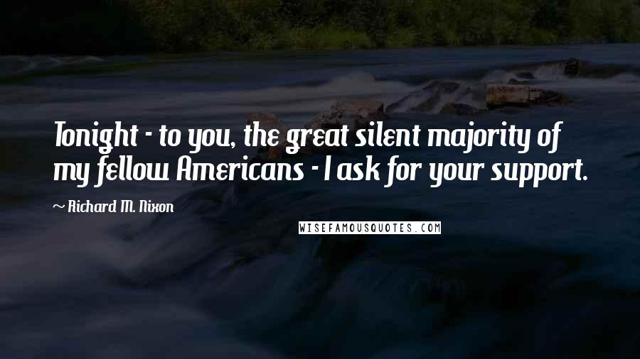 Richard M. Nixon Quotes: Tonight - to you, the great silent majority of my fellow Americans - I ask for your support.