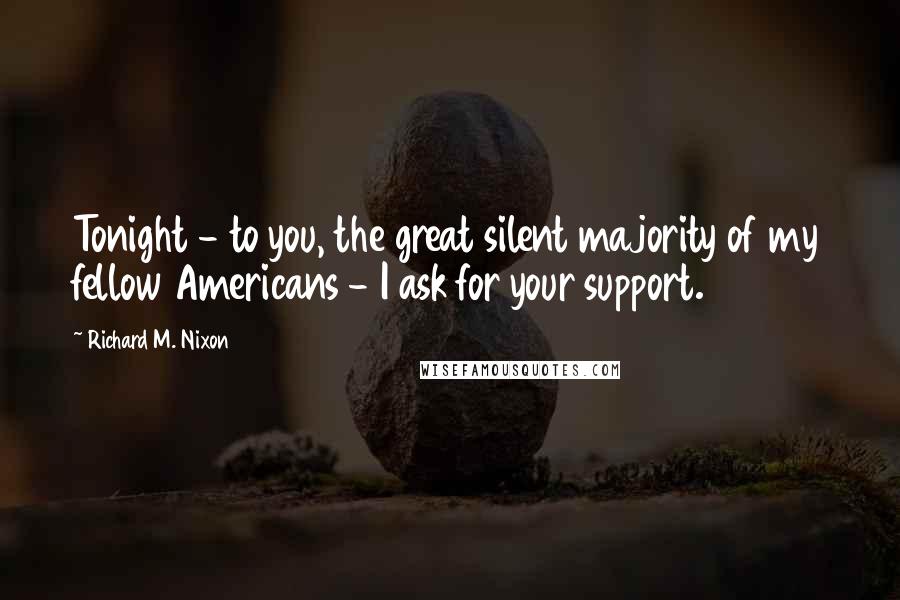Richard M. Nixon Quotes: Tonight - to you, the great silent majority of my fellow Americans - I ask for your support.