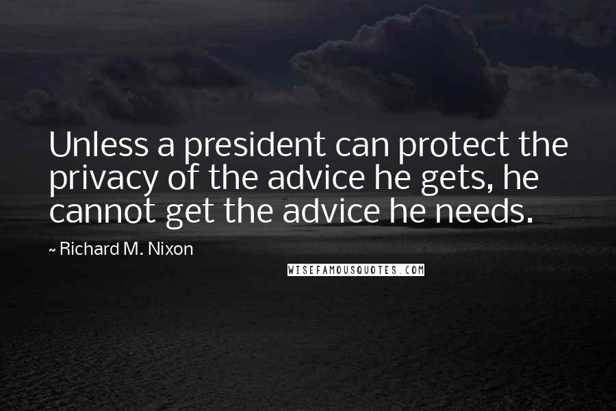 Richard M. Nixon Quotes: Unless a president can protect the privacy of the advice he gets, he cannot get the advice he needs.