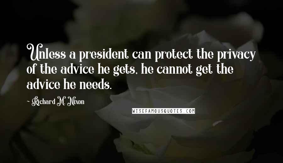 Richard M. Nixon Quotes: Unless a president can protect the privacy of the advice he gets, he cannot get the advice he needs.