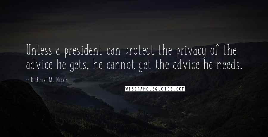 Richard M. Nixon Quotes: Unless a president can protect the privacy of the advice he gets, he cannot get the advice he needs.