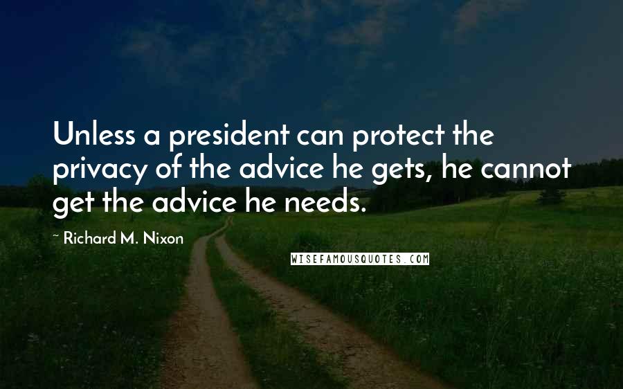 Richard M. Nixon Quotes: Unless a president can protect the privacy of the advice he gets, he cannot get the advice he needs.