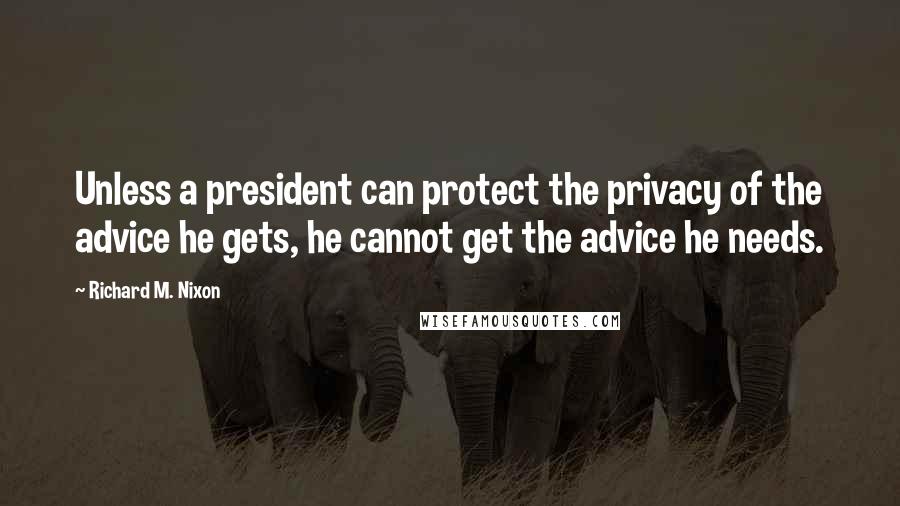 Richard M. Nixon Quotes: Unless a president can protect the privacy of the advice he gets, he cannot get the advice he needs.