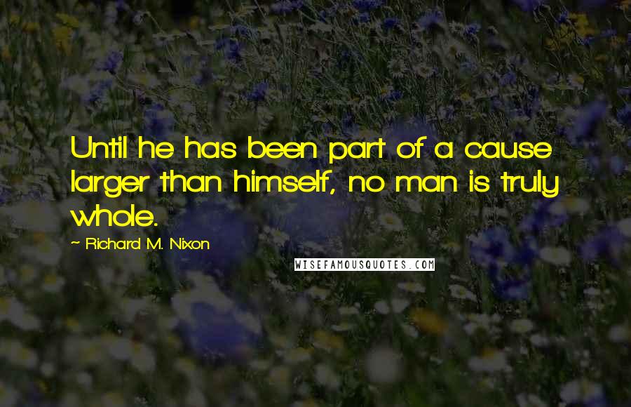 Richard M. Nixon Quotes: Until he has been part of a cause larger than himself, no man is truly whole.