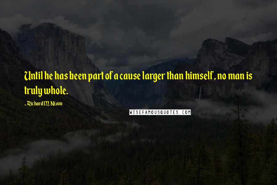 Richard M. Nixon Quotes: Until he has been part of a cause larger than himself, no man is truly whole.