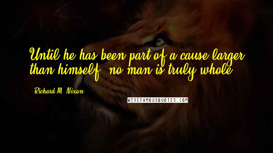 Richard M. Nixon Quotes: Until he has been part of a cause larger than himself, no man is truly whole.