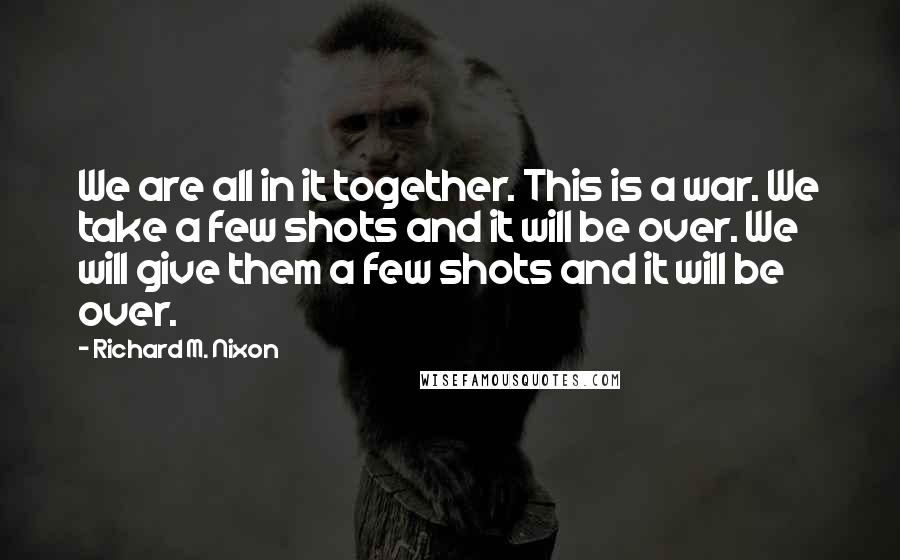 Richard M. Nixon Quotes: We are all in it together. This is a war. We take a few shots and it will be over. We will give them a few shots and it will be over.