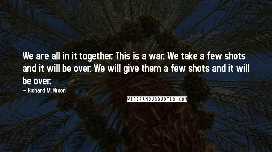 Richard M. Nixon Quotes: We are all in it together. This is a war. We take a few shots and it will be over. We will give them a few shots and it will be over.