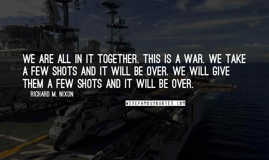 Richard M. Nixon Quotes: We are all in it together. This is a war. We take a few shots and it will be over. We will give them a few shots and it will be over.