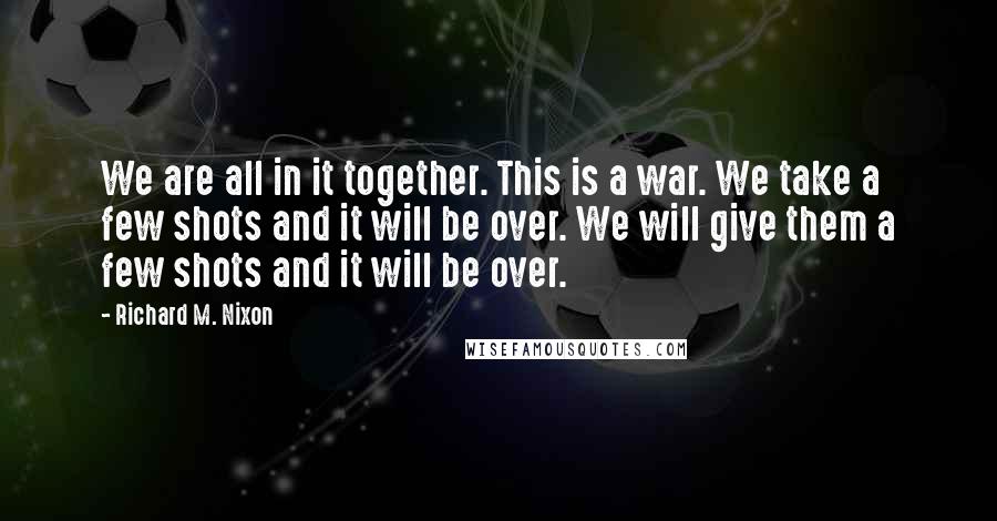 Richard M. Nixon Quotes: We are all in it together. This is a war. We take a few shots and it will be over. We will give them a few shots and it will be over.