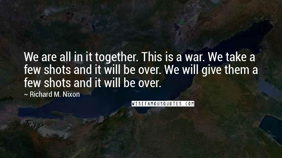 Richard M. Nixon Quotes: We are all in it together. This is a war. We take a few shots and it will be over. We will give them a few shots and it will be over.