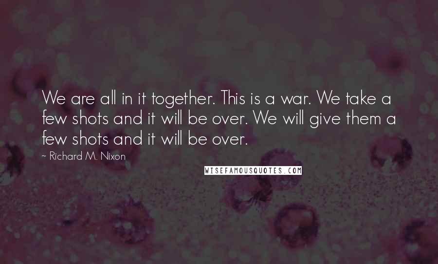 Richard M. Nixon Quotes: We are all in it together. This is a war. We take a few shots and it will be over. We will give them a few shots and it will be over.