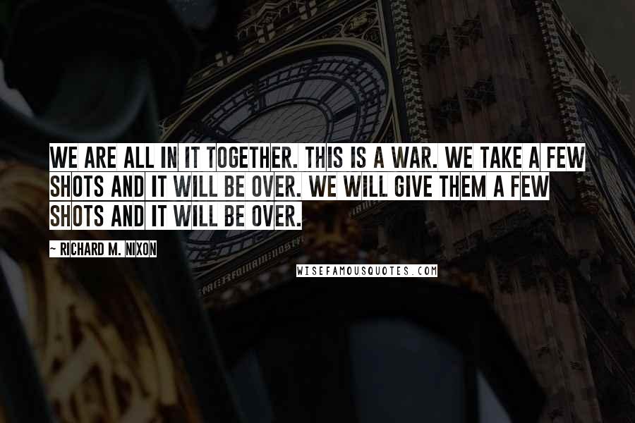 Richard M. Nixon Quotes: We are all in it together. This is a war. We take a few shots and it will be over. We will give them a few shots and it will be over.