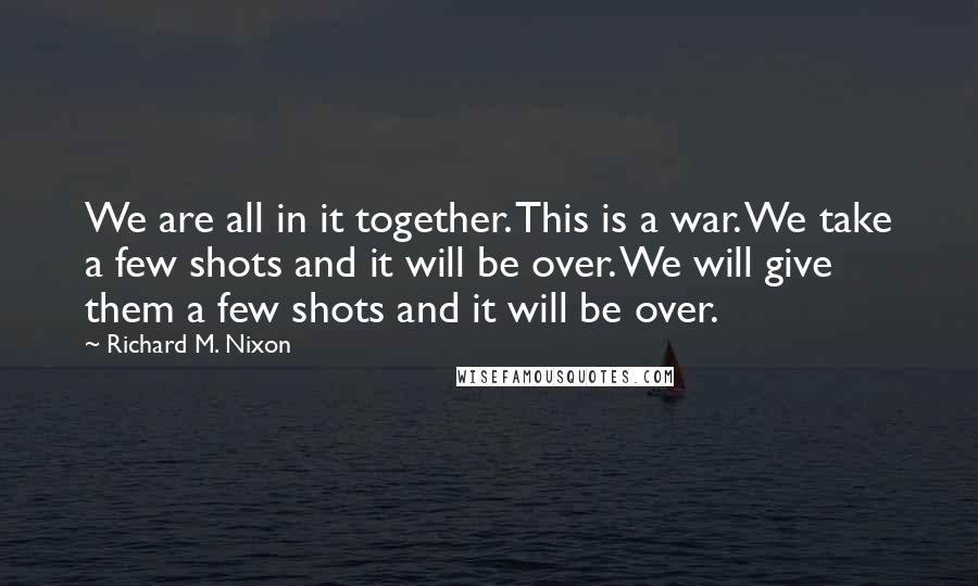 Richard M. Nixon Quotes: We are all in it together. This is a war. We take a few shots and it will be over. We will give them a few shots and it will be over.