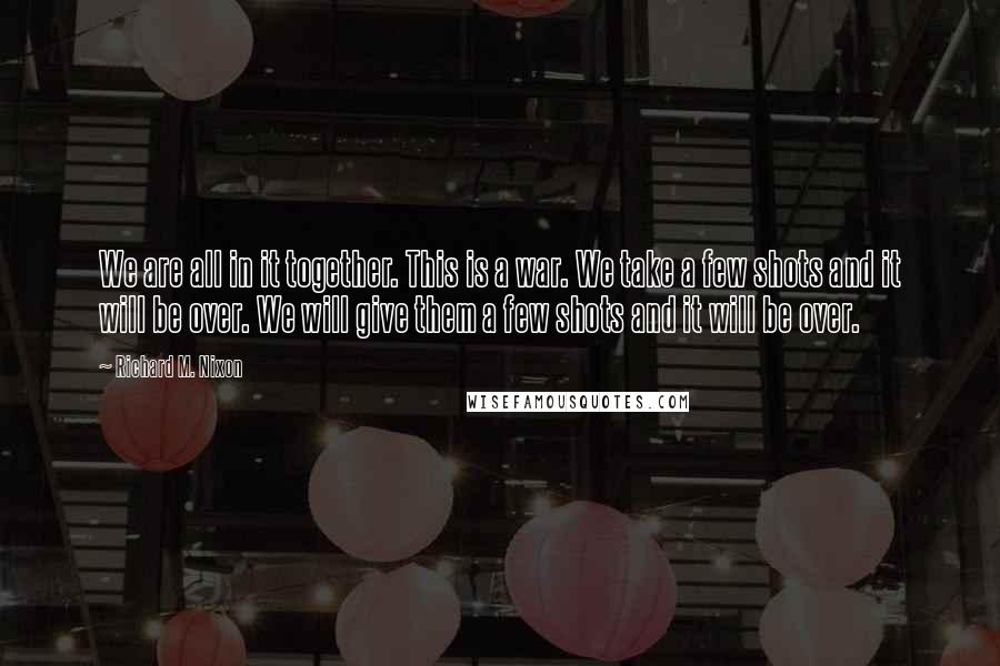 Richard M. Nixon Quotes: We are all in it together. This is a war. We take a few shots and it will be over. We will give them a few shots and it will be over.