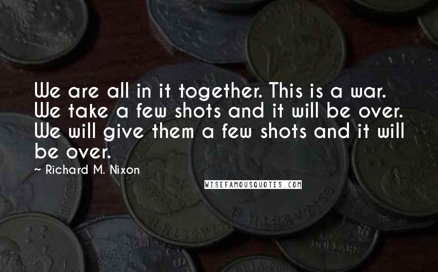 Richard M. Nixon Quotes: We are all in it together. This is a war. We take a few shots and it will be over. We will give them a few shots and it will be over.