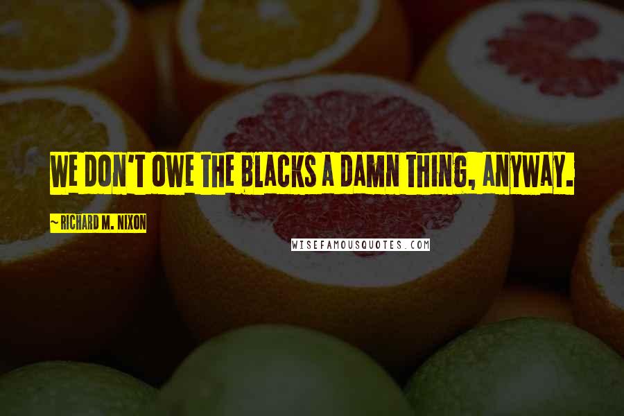 Richard M. Nixon Quotes: We don't owe the blacks a damn thing, anyway.