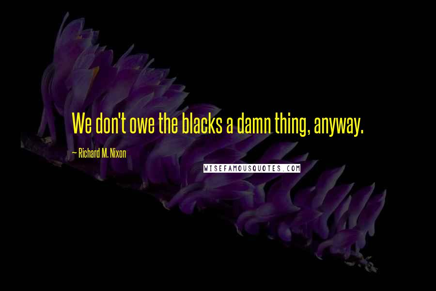 Richard M. Nixon Quotes: We don't owe the blacks a damn thing, anyway.