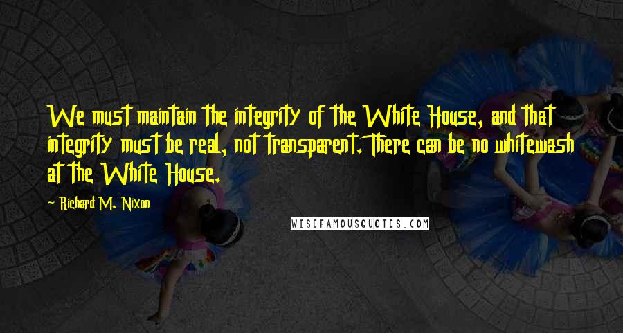 Richard M. Nixon Quotes: We must maintain the integrity of the White House, and that integrity must be real, not transparent. There can be no whitewash at the White House.