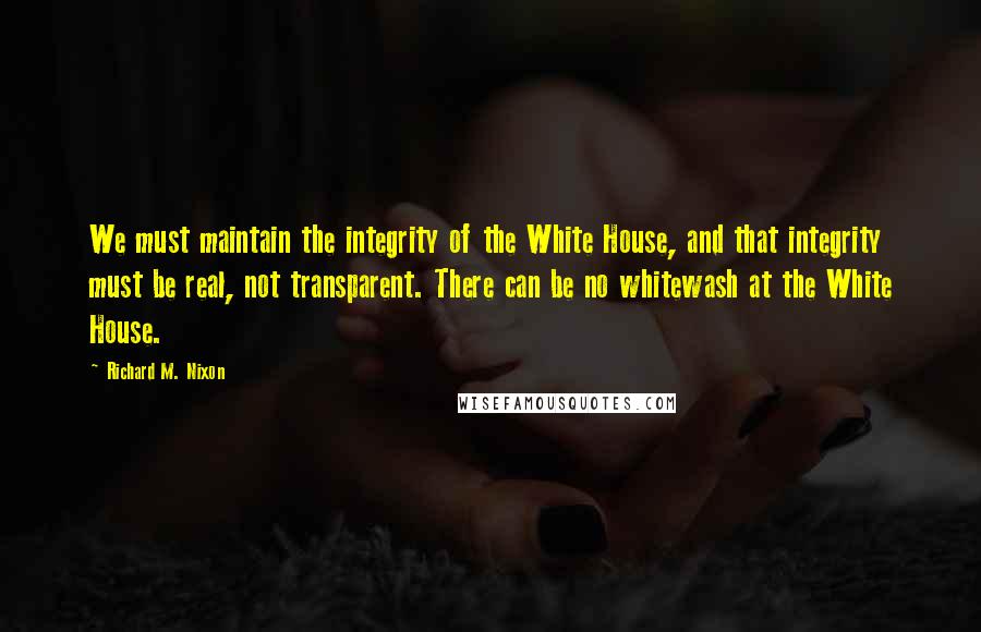 Richard M. Nixon Quotes: We must maintain the integrity of the White House, and that integrity must be real, not transparent. There can be no whitewash at the White House.