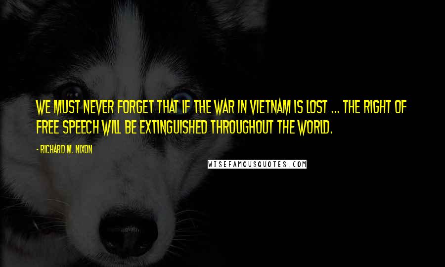 Richard M. Nixon Quotes: We must never forget that if the war in Vietnam is lost ... the right of free speech will be extinguished throughout the world.