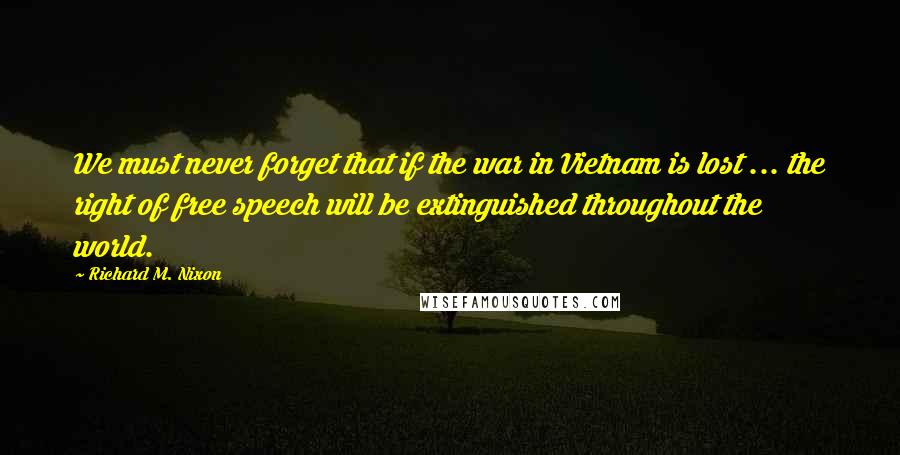 Richard M. Nixon Quotes: We must never forget that if the war in Vietnam is lost ... the right of free speech will be extinguished throughout the world.