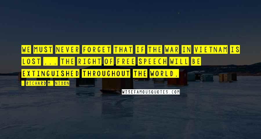 Richard M. Nixon Quotes: We must never forget that if the war in Vietnam is lost ... the right of free speech will be extinguished throughout the world.