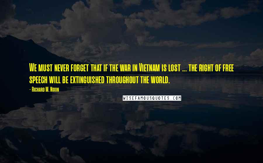 Richard M. Nixon Quotes: We must never forget that if the war in Vietnam is lost ... the right of free speech will be extinguished throughout the world.